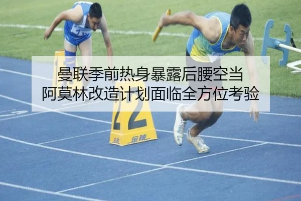 曼联季前热身暴露后腰空当 阿莫林改造计划面临全方位考验